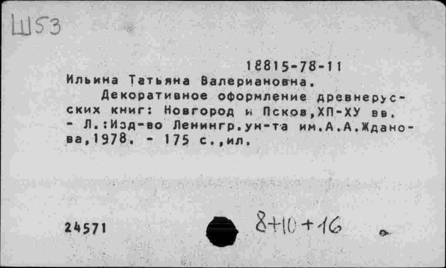 ﻿ілгз
1Є815-78-11 Ильина Татьяна Валериановна.
Декоративное оформление древнерусских книг: Новгород и Псков,ХП-ХУ вв. - Л.:Изд-во Ленингр.ун-та им.А.А.Ждано ва,1978. - 175 с.,ил.
24571
8+10+46